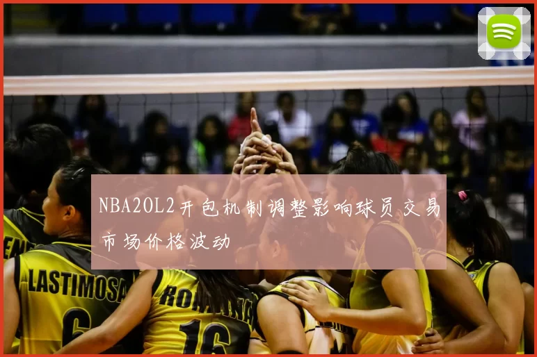 NBA2OL2开包机制调整影响球员交易市场价格波动