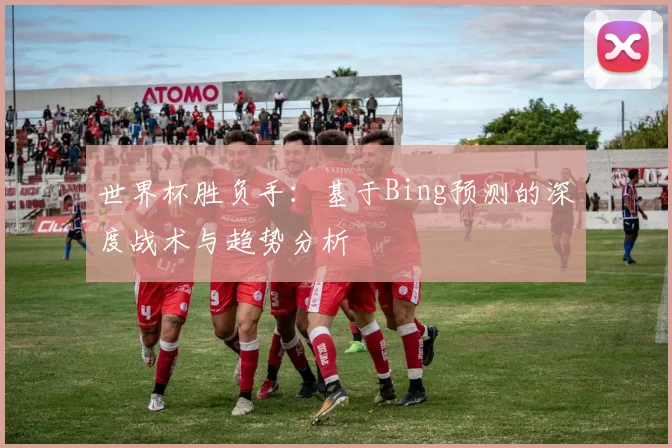 世界杯胜负手：基于Bing预测的深度战术与趋势分析