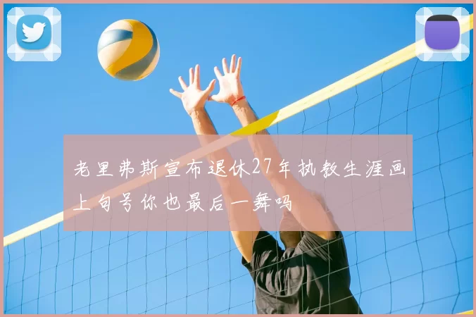 老里弗斯宣布退休27年执教生涯画上句号你也最后一舞吗