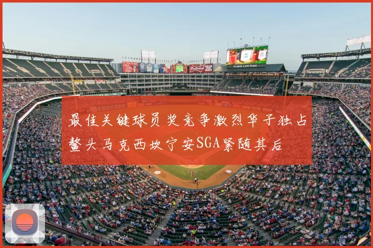 最佳关键球员奖竞争激烈华子独占鳌头马克西坎宁安SGA紧随其后