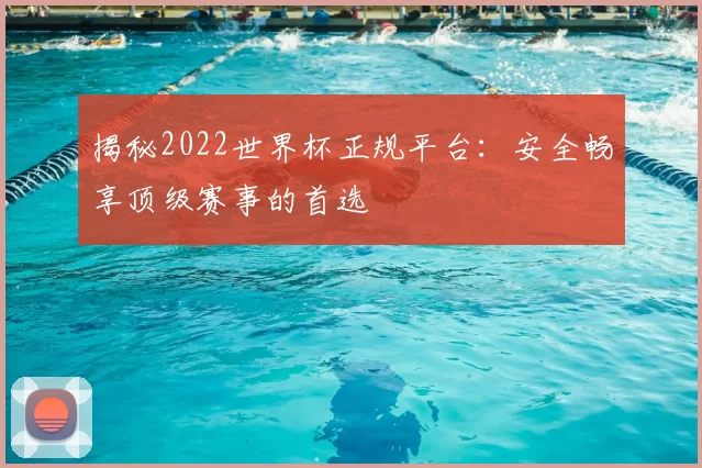 揭秘2022世界杯正规平台：安全畅享顶级赛事的首选