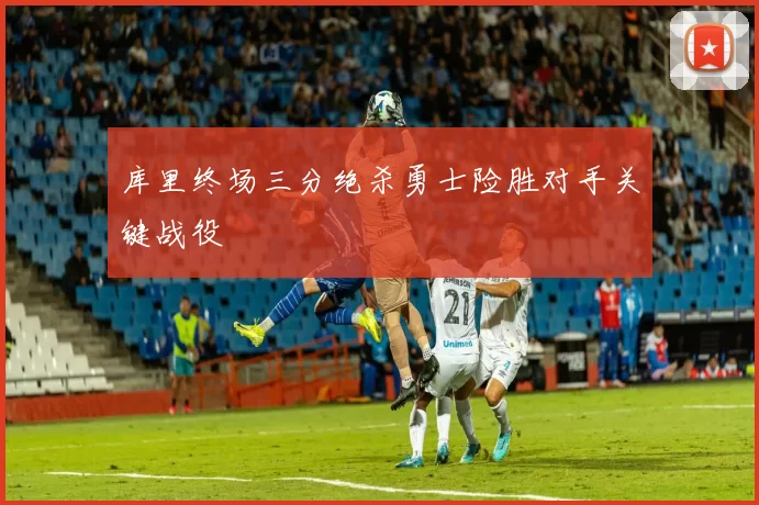 库里终场三分绝杀勇士险胜对手关键战役