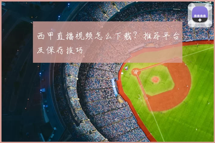 西甲直播视频怎么下载?推荐平台及保存技巧