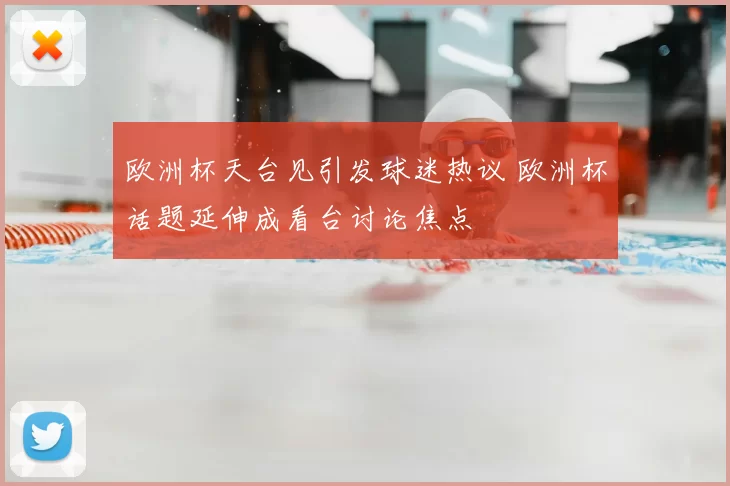 欧洲杯天台见引发球迷热议 欧洲杯话题延伸成看台讨论焦点