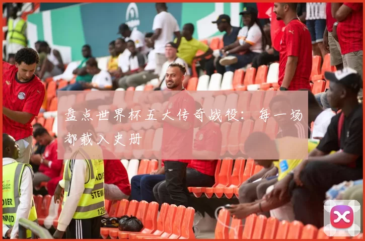 盘点世界杯五大传奇战役：每一场都载入史册