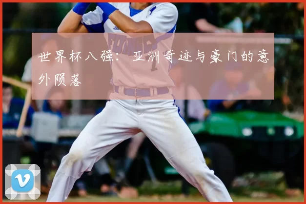 世界杯八强：亚洲奇迹与豪门的意外陨落