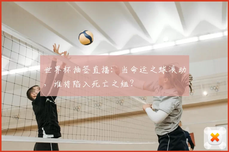 世界杯抽签直播:当命运之球滚动,谁将陷入死亡之组?