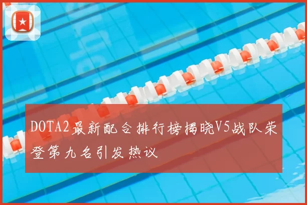DOTA2最新配合排行榜揭晓V5战队荣登第九名引发热议