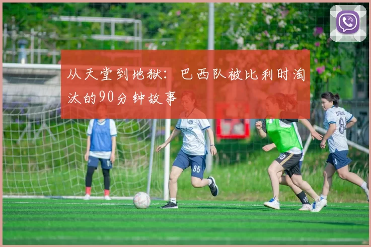 从天堂到地狱：巴西队被比利时淘汰的90分钟故事