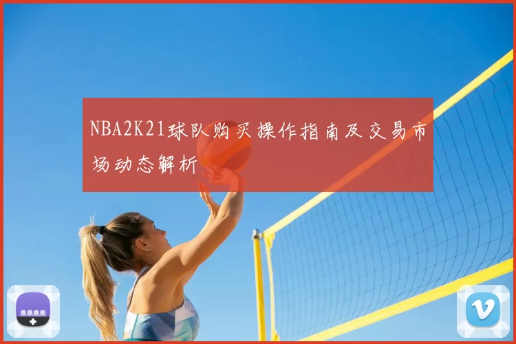 NBA2K21球队购买操作指南及交易市场动态解析