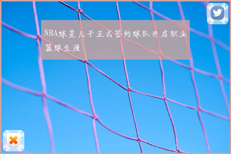 NBA球星儿子正式签约球队开启职业篮球生涯