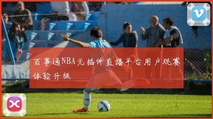 百事通NBA无插件直播平台用户观赛体验升级