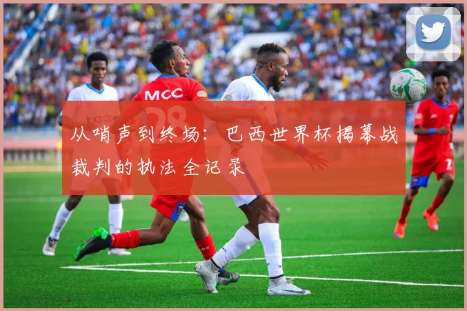 从哨声到终场：巴西世界杯揭幕战裁判的执法全记录