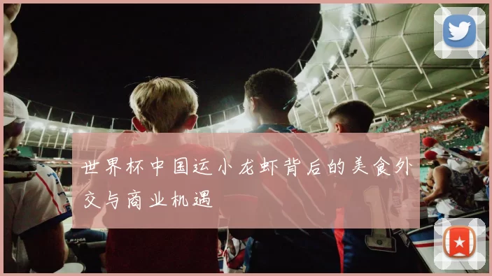 世界杯中国运小龙虾背后的美食外交与商业机遇