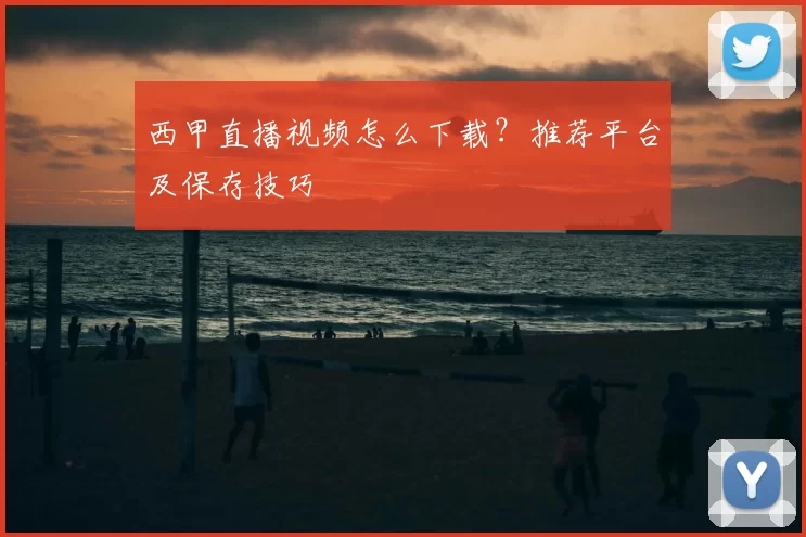 西甲直播视频怎么下载?推荐平台及保存技巧