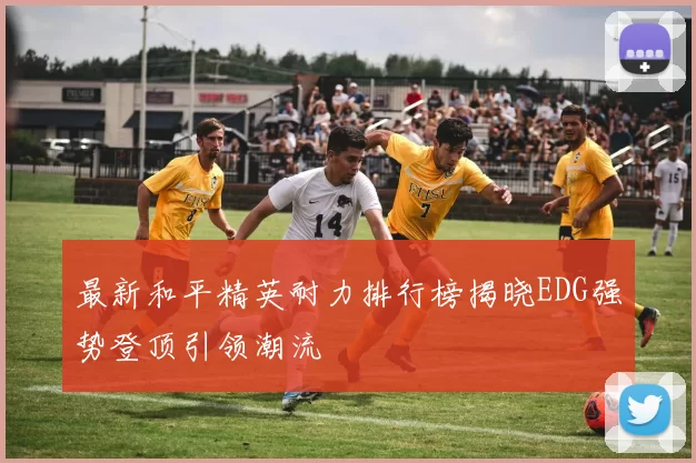最新和平精英耐力排行榜揭晓EDG强势登顶引领潮流