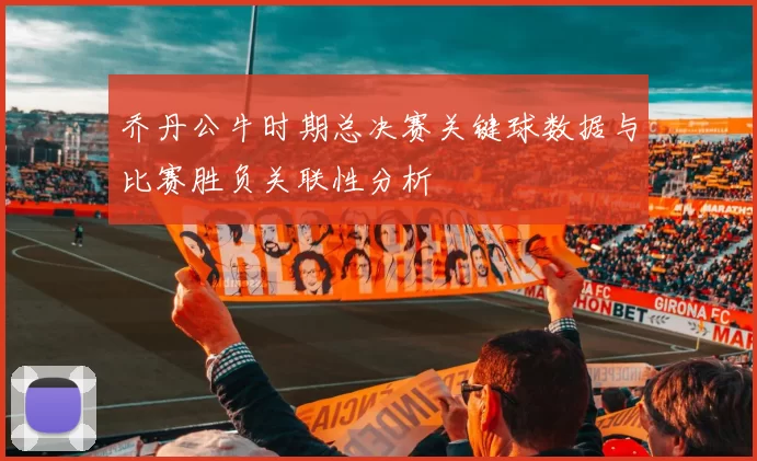 乔丹公牛时期总决赛关键球数据与比赛胜负关联性分析