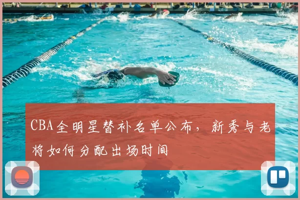 CBA全明星替补名单公布,新秀与老将如何分配出场时间