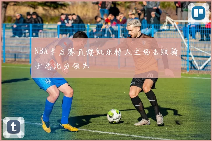 NBA季后赛直播凯尔特人主场击败骑士总比分领先