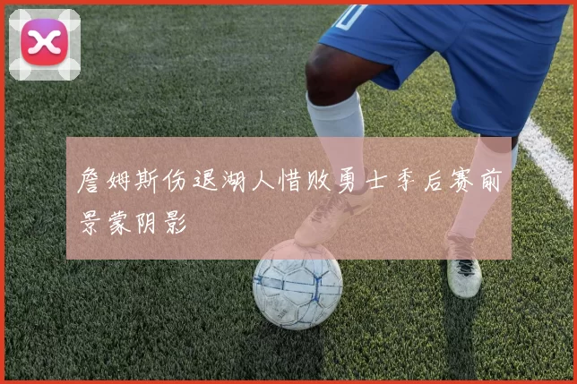 詹姆斯伤退湖人惜败勇士季后赛前景蒙阴影