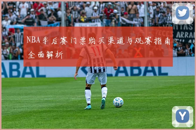 NBA季后赛门票购买渠道与观赛指南全面解析