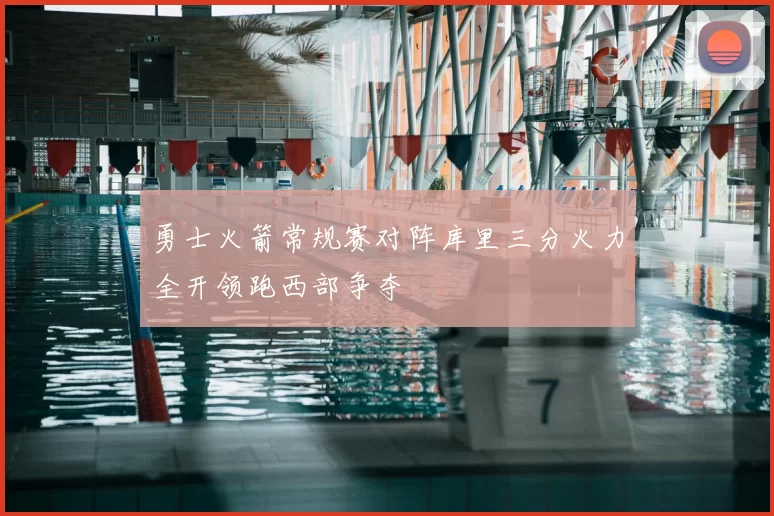 勇士火箭常规赛对阵库里三分火力全开领跑西部争夺