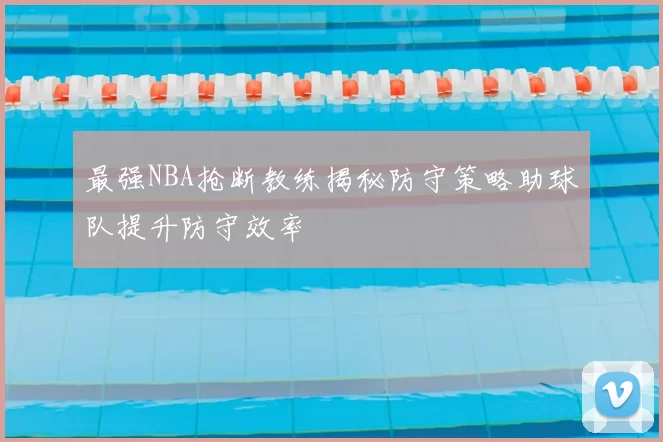 最强NBA抢断教练揭秘防守策略助球队提升防守效率