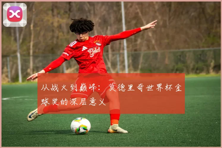 从战火到巅峰：莫德里奇世界杯金球奖的深层意义
