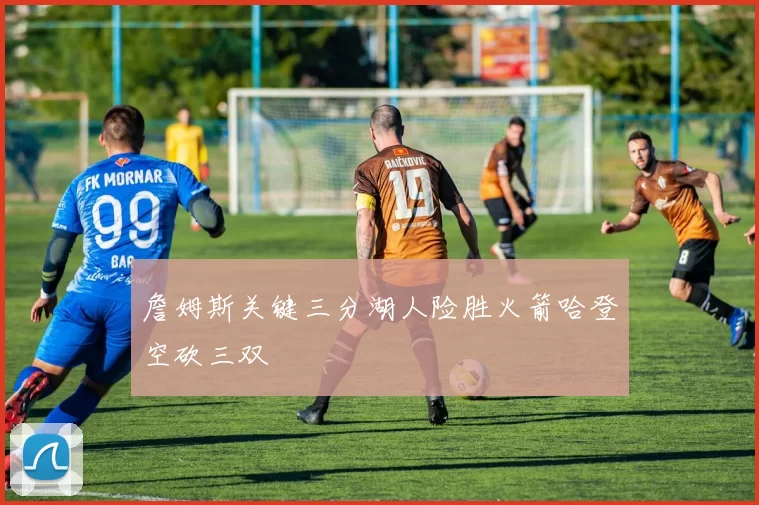 詹姆斯关键三分湖人险胜火箭哈登空砍三双