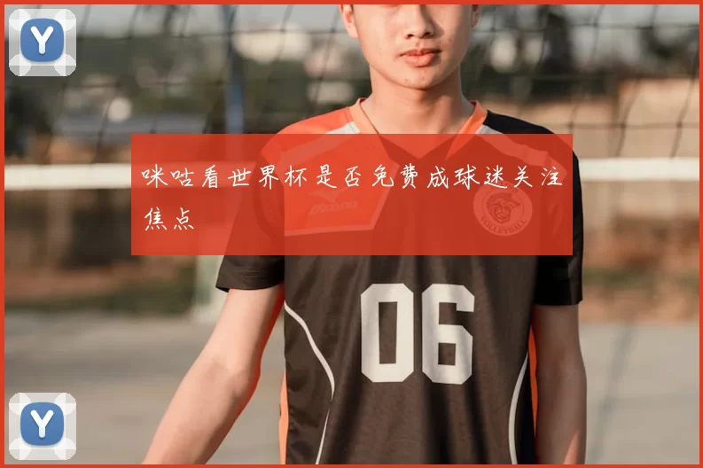 咪咕看世界杯是否免费成球迷关注焦点