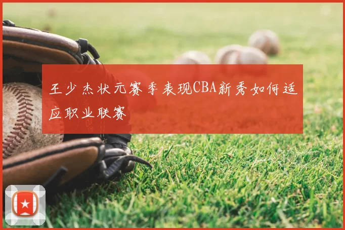 王少杰状元赛季表现CBA新秀如何适应职业联赛