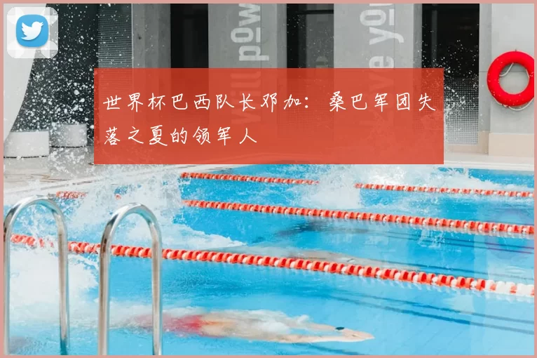 世界杯巴西队长邓加：桑巴军团失落之夏的领军人