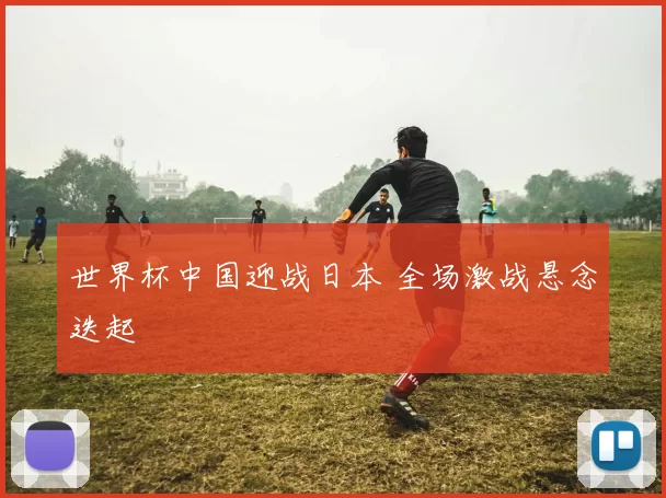 世界杯中国迎战日本 全场激战悬念迭起