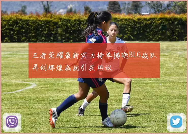 王者荣耀最新实力榜单揭晓BLG战队再创辉煌成就引发热议