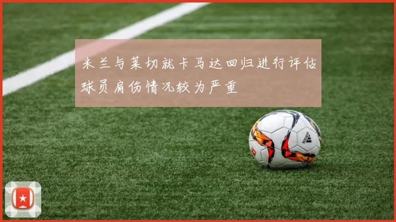 米兰与莱切就卡马达回归进行评估球员肩伤情况较为严重