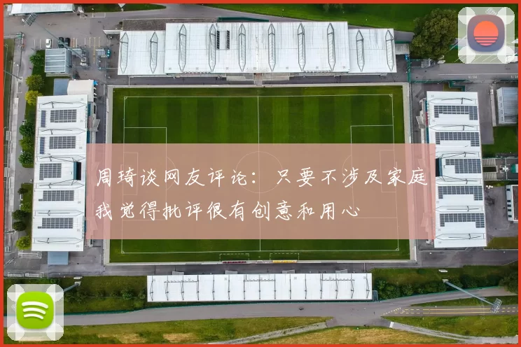 周琦谈网友评论：只要不涉及家庭我觉得批评很有创意和用心