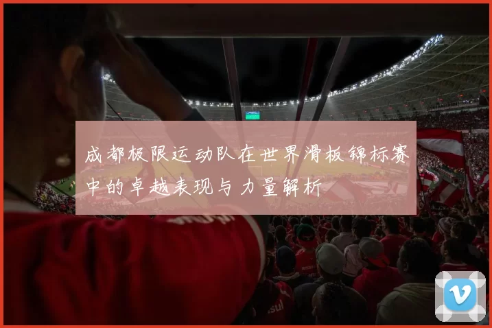 成都极限运动队在世界滑板锦标赛中的卓越表现与力量解析