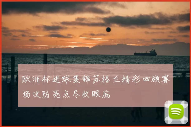 欧洲杯进球集锦苏格兰精彩回顾赛场攻防亮点尽收眼底