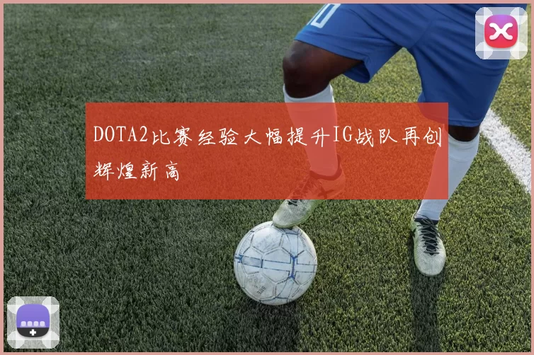 DOTA2比赛经验大幅提升IG战队再创辉煌新高