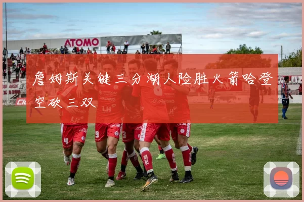 詹姆斯关键三分湖人险胜火箭哈登空砍三双