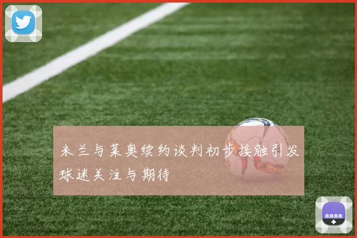 米兰与莱奥续约谈判初步接触引发球迷关注与期待