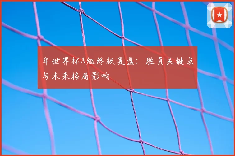 年世界杯A组终极复盘：胜负关键点与未来格局影响