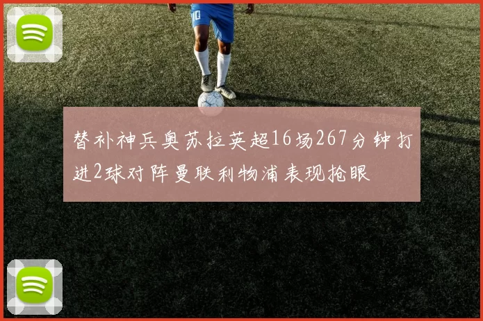 替补神兵奥苏拉英超16场267分钟打进2球对阵曼联利物浦表现抢眼