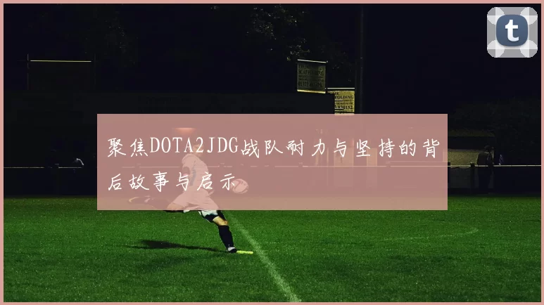聚焦DOTA2JDG战队耐力与坚持的背后故事与启示