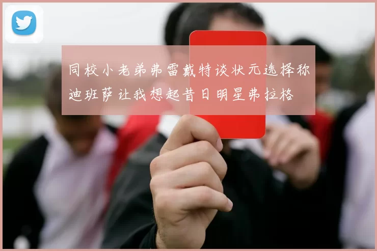 同校小老弟弗雷戴特谈状元选择称迪班萨让我想起昔日明星弗拉格