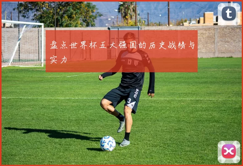 盘点世界杯五大强国的历史战绩与实力