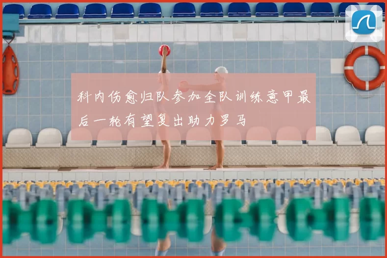 科内伤愈归队参加全队训练意甲最后一轮有望复出助力罗马