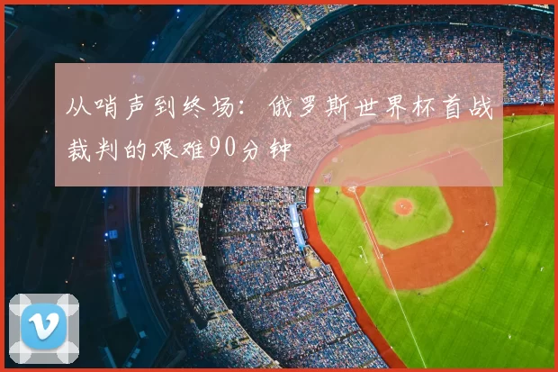 从哨声到终场：俄罗斯世界杯首战裁判的艰难90分钟