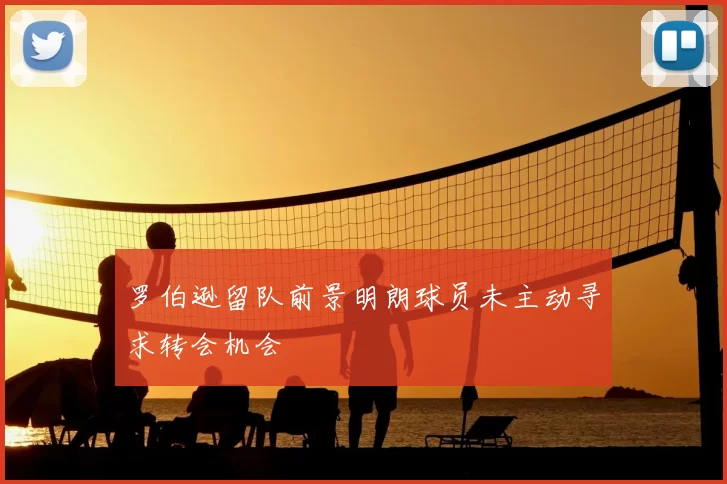 罗伯逊留队前景明朗球员未主动寻求转会机会