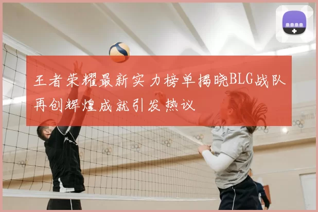 王者荣耀最新实力榜单揭晓BLG战队再创辉煌成就引发热议